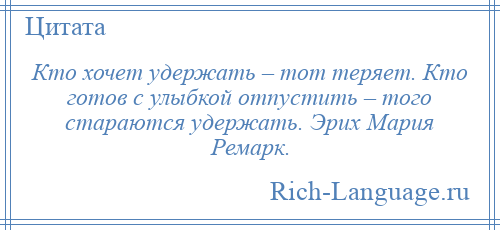 
    Кто хочет удержать – тот теряет. Кто готов с улыбкой отпустить – того стараются удержать. Эрих Мария Ремарк.