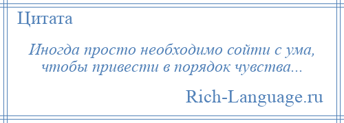 
    Иногда просто необходимо сойти с ума, чтобы привести в порядок чувства...