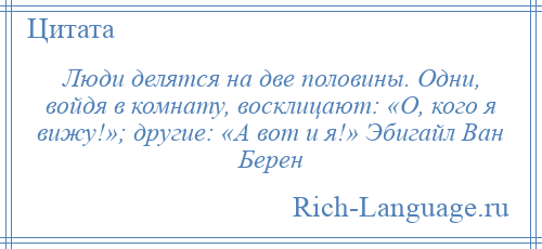 
    Люди делятся на две половины. Одни, войдя в комнату, восклицают: «О, кого я вижу!»; другие: «А вот и я!» Эбигайл Ван Берен