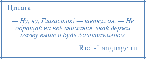 
    — Ну, ну, Глазастик! — шепнул он. — Не обращай на неё внимания, знай держи голову выше и будь джентльменом.