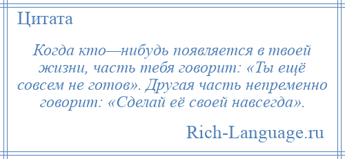 
    Когда кто—нибудь появляется в твоей жизни, часть тебя говорит: «Ты ещё совсем не готов». Другая часть непременно говорит: «Сделай её своей навсегда».