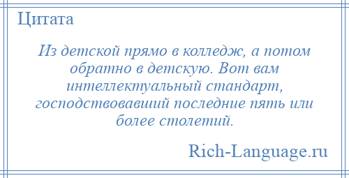 
    Из детской прямо в колледж, а потом обратно в детскую. Вот вам интеллектуальный стандарт, господствовавший последние пять или более столетий.