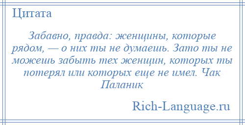 
    Забавно, правда: женщины, которые рядом, — о них ты не думаешь. Зато ты не можешь забыть тех женщин, которых ты потерял или которых еще не имел. Чак Паланик