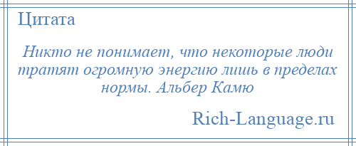 
    Никто не понимает, что некоторые люди тратят огромную энергию лишь в пределах нормы. Альбер Камю
