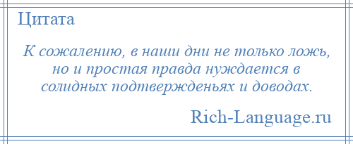 
    К сожалению, в наши дни не только ложь, но и простая правда нуждается в солидных подтвержденьях и доводах.