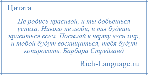 
    Не родись красивой, и ты добьешься успеха. Никого не люби, и ты будешь нравиться всем. Посылай к черту весь мир, и тобой будут восхищаться, тебя будут копировать. Барбара Стрейзанд