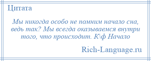 
    Мы никогда особо не помним начало сна, ведь так? Мы всегда оказываемся внутри того, что происходит. К\ф Начало