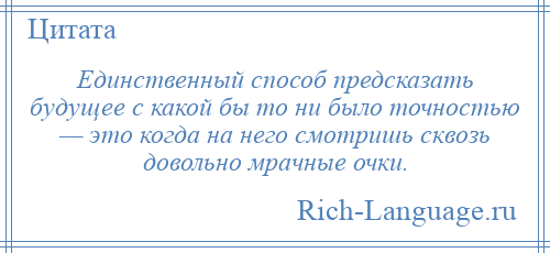 
    Единственный способ предсказать будущее с какой бы то ни было точностью — это когда на него смотришь сквозь довольно мрачные очки.