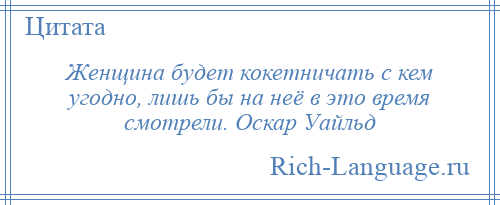 
    Женщина будет кокетничать с кем угодно, лишь бы на неё в это время смотрели. Оскар Уайльд
