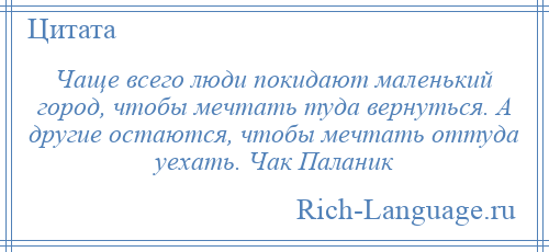 
    Чаще всего люди покидают маленький город, чтобы мечтать туда вернуться. А другие остаются, чтобы мечтать оттуда уехать. Чак Паланик