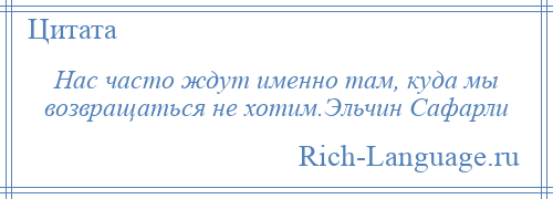 
    Нас часто ждут именно там, куда мы возвращаться не хотим.Эльчин Сафарли