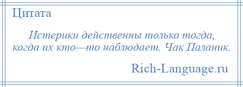 
    Истерики действенны только тогда, когда их кто—то наблюдает. Чак Паланик.