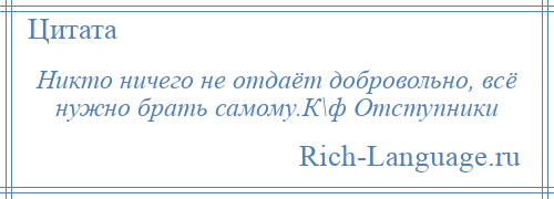 
    Никто ничего не отдаёт добровольно, всё нужно брать самому.К\ф Отступники