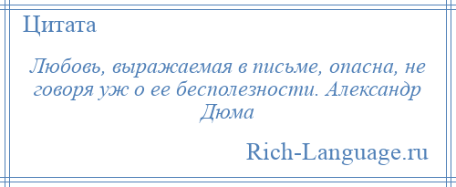 
    Любовь, выражаемая в письме, опасна, не говоря уж о ее бесполезности. Александр Дюма