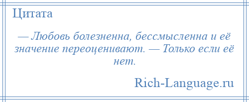 
    — Любовь болезненна, бессмысленна и её значение переоценивают. — Только если её нет.