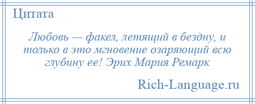 
    Любовь — факел, летящий в бездну, и только в это мгновение озаряющий всю глубину ее! Эрих Мария Ремарк