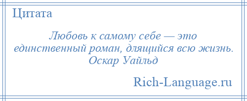 
    Любовь к самому себе — это единственный роман, длящийся всю жизнь. Оскар Уайльд