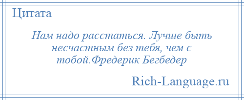 
    Нам надо расстаться. Лучше быть несчастным без тебя, чем с тобой.Фредерик Бегбедер