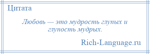 
    Любовь — это мудрость глупых и глупость мудрых.