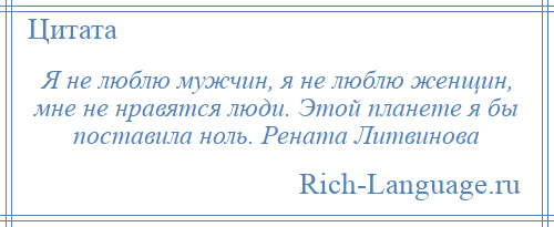 
    Я не люблю мужчин, я не люблю женщин, мне не нравятся люди. Этой планете я бы поставила ноль. Рената Литвинова