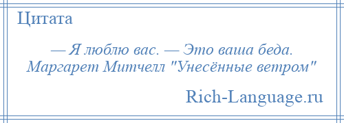 
    — Я люблю вас. — Это ваша беда. Маргарет Митчелл Унесённые ветром 