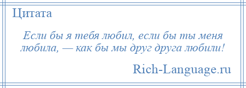 
    Если бы я тебя любил, если бы ты меня любила, — как бы мы друг друга любили!