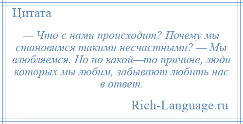 
    — Что с нами происходит? Почему мы становимся такими несчастными? — Мы влюбляемся. Но по какой—то причине, люди которых мы любим, забывают любить нас в ответ.