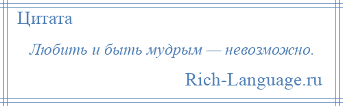 
    Любить и быть мудрым — невозможно.