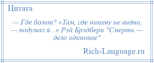 
    — Где болит? «Там, где никому не видно, — подумал я...» Рэй Брэдбери Смерть — дело одинокое 
