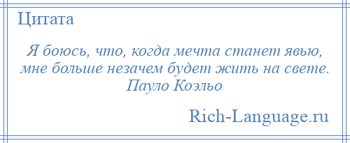 
    Я боюсь, что, когда мечта станет явью, мне больше незачем будет жить на свете. Пауло Коэльо