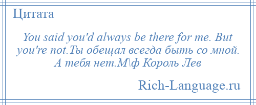 
    You said you'd always be there for me. But you're not.Ты обещал всегда быть со мной. А тебя нет.М\ф Король Лев