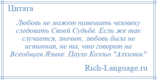 
    Любовь не может помешать человеку следовать Своей Судьбе. Если же так случается, значит, любовь была не истинная, не та, что говорит на Всеобщем Языке. Пауло Коэльо Алхимик 