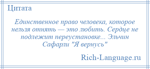 
    Единственное право человека, которое нельзя отнять — это любить. Сердце не подлежит переустановке... Эльчин Сафарли Я вернусь 