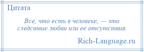 
    Все, что есть в человеке, — это следствие любви или ее отсутствия.