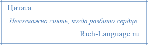 
    Невозможно сиять, когда разбито сердце.