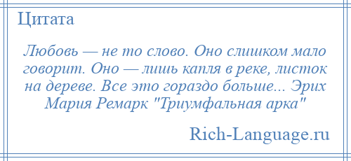 
    Любовь — не то слово. Оно слишком мало говорит. Оно — лишь капля в реке, листок на дереве. Все это гораздо больше... Эрих Мария Ремарк Триумфальная арка 