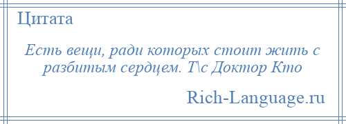 
    Есть вещи, ради которых стоит жить с разбитым сердцем. Т\с Доктор Кто