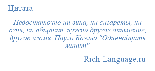 
    Недостаточно ни вина, ни сигареты, ни огня, ни общения, нужно другое опьянение, другое пламя. Пауло Коэльо Одиннадцать минут 