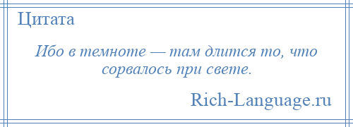 
    Ибо в темноте — там длится то, что сорвалось при свете.