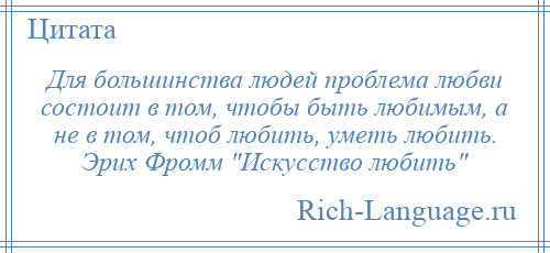 
    Для большинства людей проблема любви состоит в том, чтобы быть любимым, а не в том, чтоб любить, уметь любить. Эрих Фромм Искусство любить 
