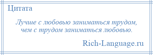 
    Лучше с любовью заниматься трудом, чем с трудом заниматься любовью.