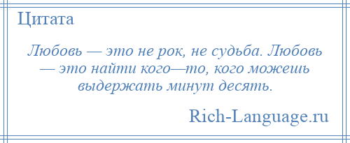 
    Любовь — это не рок, не судьба. Любовь — это найти кого—то, кого можешь выдержать минут десять.