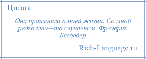 
    Она произошла в моей жизни. Со мной редко кто—то случается. Фредерик Бегбедер