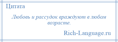 
    Любовь и рассудок враждуют в любом возрасте.