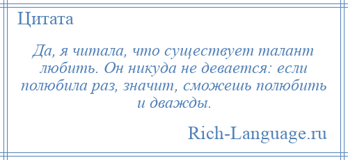 
    Да, я читала, что существует талант любить. Он никуда не девается: если полюбила раз, значит, сможешь полюбить и дважды.