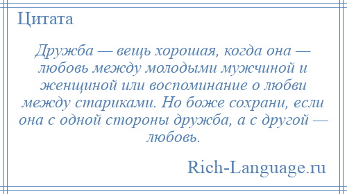 
    Дружба — вещь хорошая, когда она — любовь между молодыми мужчиной и женщиной или воспоминание о любви между стариками. Но боже сохрани, если она с одной стороны дружба, а с другой — любовь.