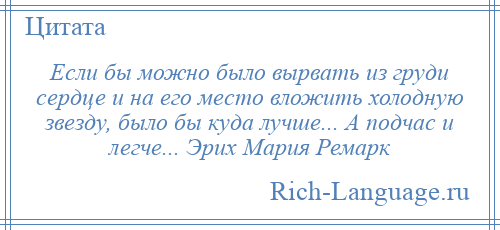 
    Если бы можно было вырвать из груди сердце и на его место вложить холодную звезду, было бы куда лучше... А подчас и легче... Эрих Мария Ремарк