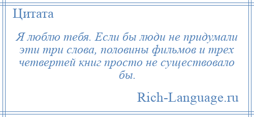 
    Я люблю тебя. Если бы люди не придумали эти три слова, половины фильмов и трех четвертей книг просто не существовало бы.