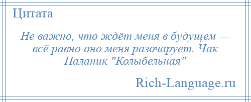 
    Не важно, что ждёт меня в будущем — всё равно оно меня разочарует. Чак Паланик Колыбельная 