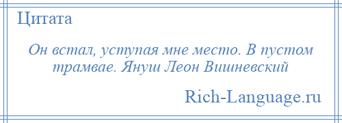 
    Он встал, уступая мне место. В пустом трамвае. Януш Леон Вишневский